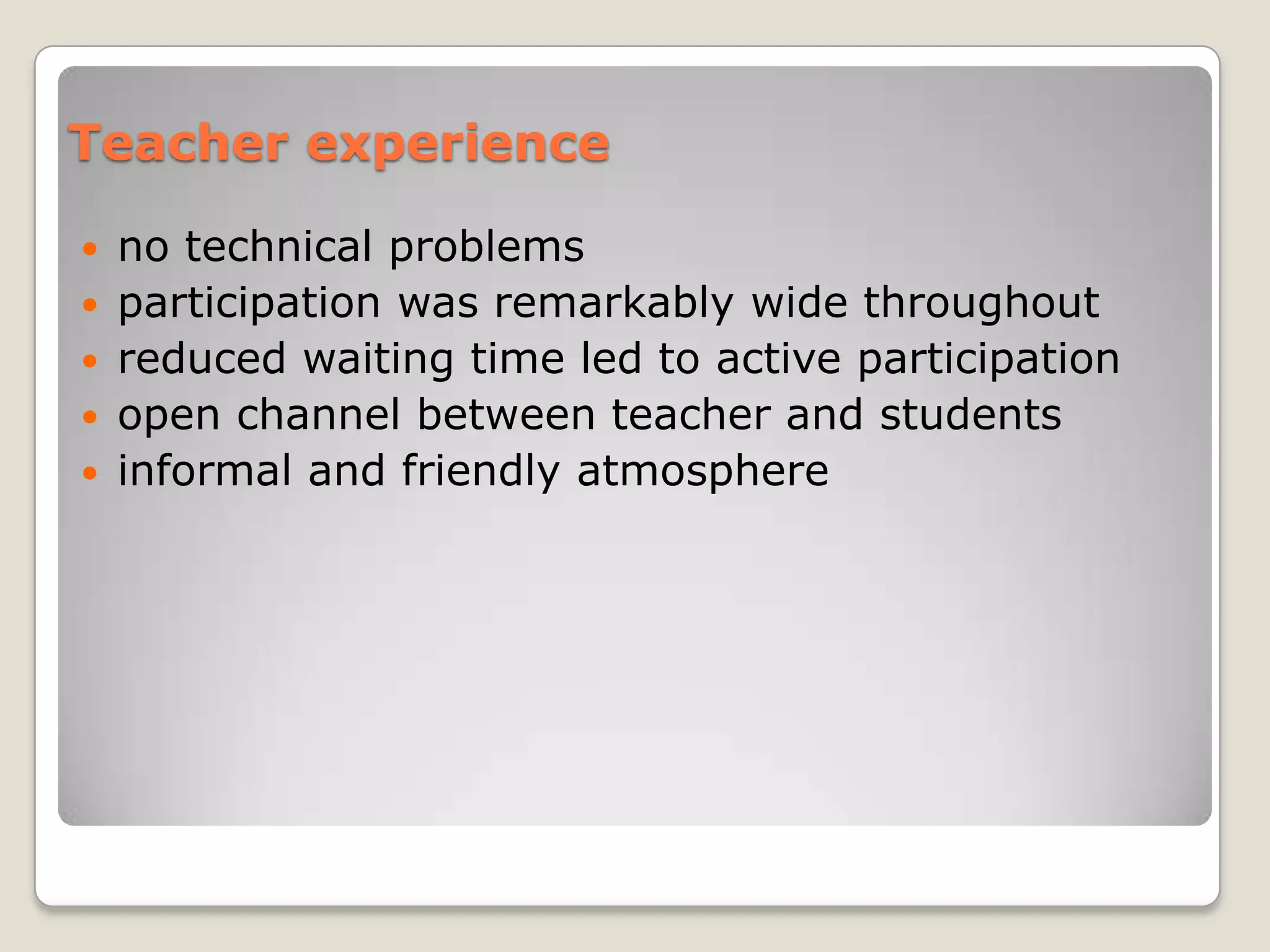 Teacher experience

 no technical problems
 participation was remarkably wide throughout
 reduced waiting time led to active participation
 open channel between teacher and students
 informal and friendly atmosphere
 