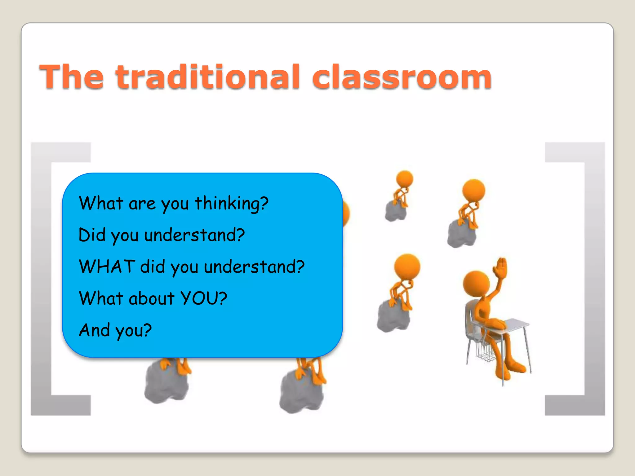 The traditional classroom


  What are you thinking?
  Did you understand?
  WHAT did you understand?
  What about YOU?
  And you?
 