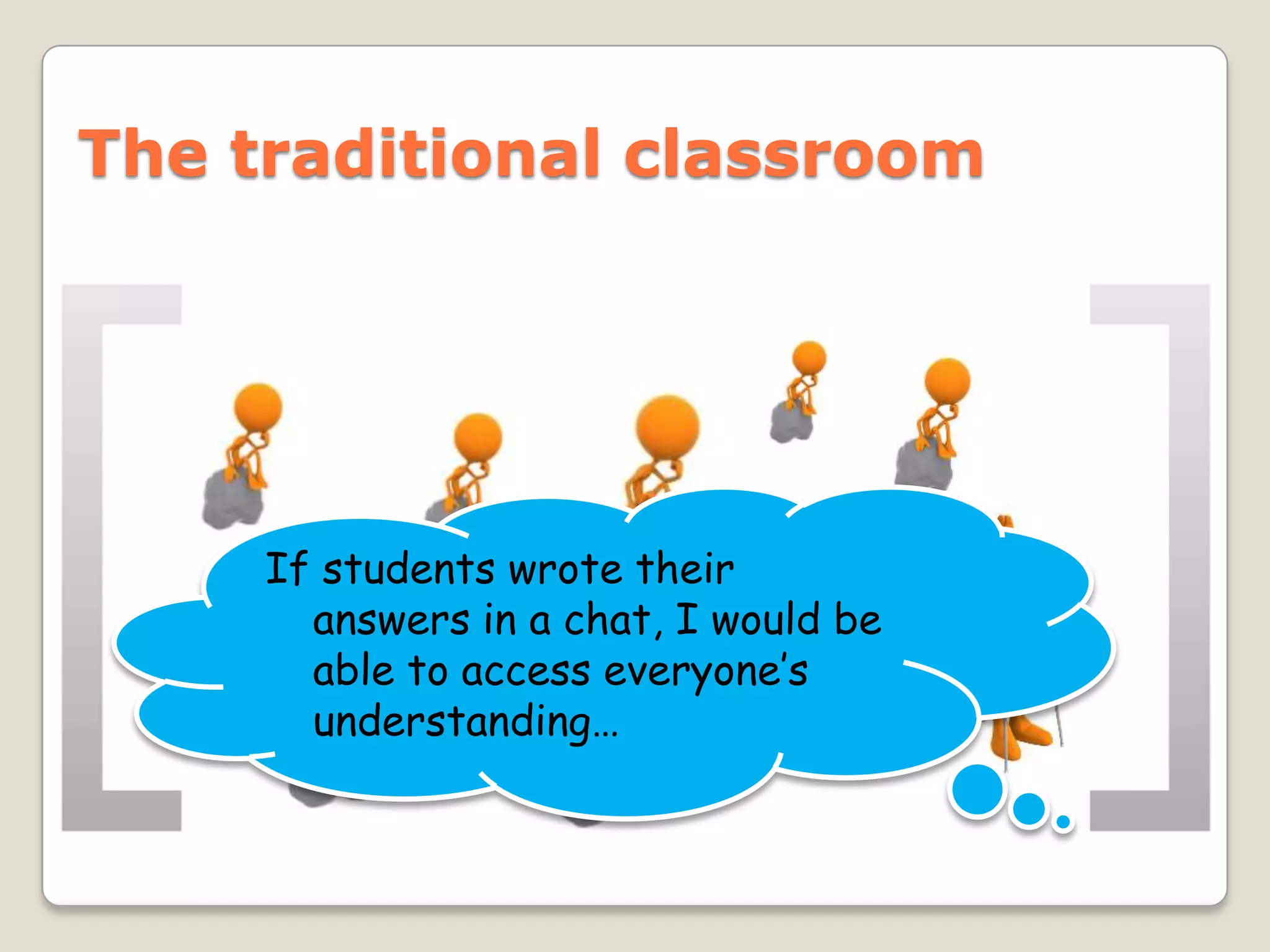 The traditional classroom




     If students wrote their
       answers in a chat, I would be
       able to access everyone’s
       understanding…
 