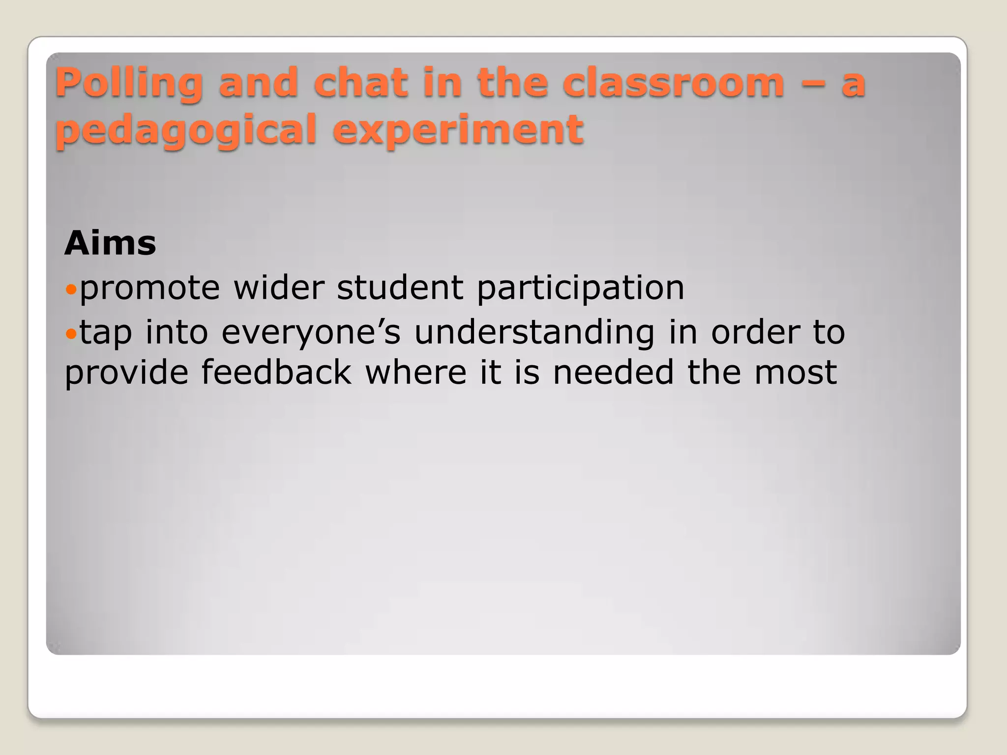 Polling and chat in the classroom – a
pedagogical experiment

Aims
promote wider student participation
tap into everyone’s understanding in order to
provide feedback where it is needed the most
 