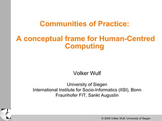 Communities of Practice:  A conceptual frame for Human-Centred Computing  Volker Wulf University of Siegen International Institute for Socio-Informatics (IISI), Bonn Fraunhofer FIT, Sankt Augustin 