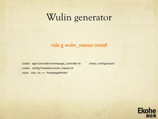 Wulin generator
       	

         	

	


                            rails g wulin_master:install	



create app/controllers/homepage_controller.rb   (menu configuration)
create config/initializers/wulin_master.rb
route root :to => 'homepage#index’
 