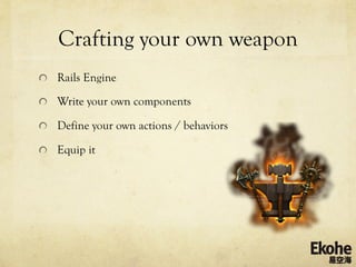 Crafting your own weapon
!   Rails Engine

!   Write your own components

!   Define your own actions / behaviors

!   Equip it
 