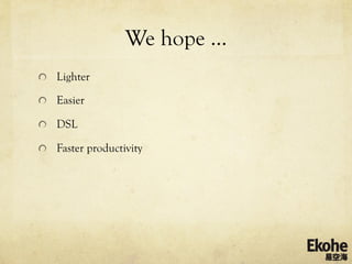 We hope …
!   Lighter

!   Easier

!   DSL

!   Faster productivity
 