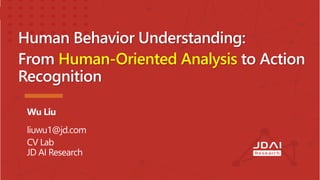 1
Human Behavior Understanding:
From Human-Oriented Analysis to Action
Recognition
liuwu1@jd.com
CV Lab
JD AI Research
Wu Liu
 