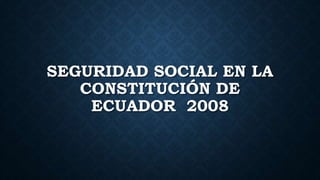 SEGURIDAD SOCIAL EN LA
CONSTITUCIÓN DE
ECUADOR 2008
 