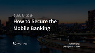 How to Secure the
Mobile Banking
Petr Dvořák
petr@wultra.com
Guide for 2019
 