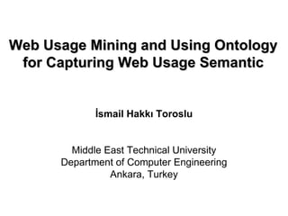 İsmail Hakkı Toroslu Middle East Technical University Department of Computer Engineering Ankara, Turkey Web Usage  Mining  and Using Ontology  for Capturing Web Usage Semantic   