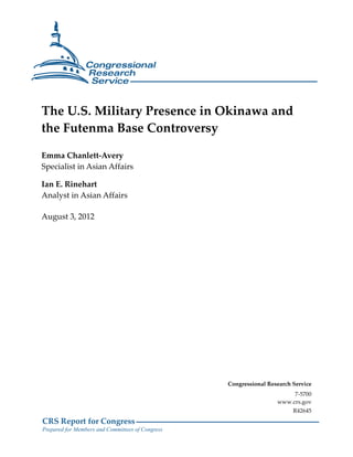 The U.S. Military Presence in Okinawa and 
the Futenma Base Controversy 
Emma Chanlett-Avery 
Specialist in Asian Affairs 
Ian E. Rinehart 
Analyst in Asian Affairs 
August 3, 2012 
CRS Report for Congress 
Prepared for Members and Committees of Congress 
Congressional Research Service 
7-5700 
www.crs.gov 
R42645 
 