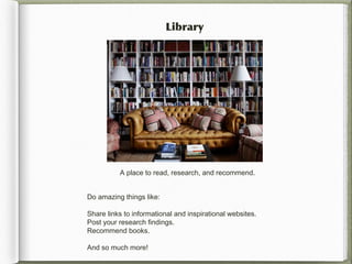 Library




          A place to read, research, and recommend.


Do amazing things like:

Share links to informational and inspirational websites.
Post your research findings.
Recommend books.

And so much more!
 
