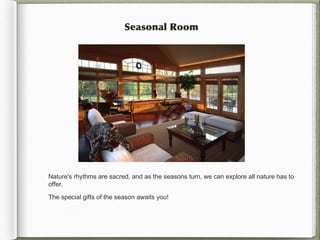 Seasonal Room




Nature'srhythms are sacred, and as the seasons turn, we can explore all nature has to
offer.

The special gifts of the season awaits you!
 