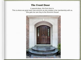 The Front Door
                         A special place, this front door is.
This is where we greet each new wummin as she creates a her membership with us.
                   She gets her own Key to the Wummin House!
 