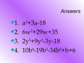 Answers 1.  a 2 +3a-18 2.  6w 2 +29w+35 3.  2y 3 +9y 2 -3y-18 4.  10b 4 -19b 3 -34b 2 +b+6 