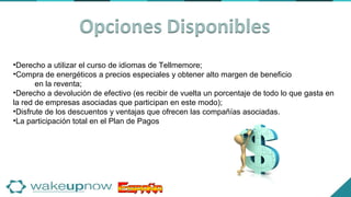 •Derecho a utilizar el curso de idiomas de Tellmemore;
•Compra de energéticos a precios especiales y obtener alto margen de beneficio
en la reventa;
•Derecho a devolución de efectivo (es recibir de vuelta un porcentaje de todo lo que gasta en
la red de empresas asociadas que participan en este modo);
•Disfrute de los descuentos y ventajas que ofrecen las compañías asociadas.
•La participación total en el Plan de Pagos
 