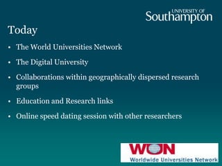 Today
• The World Universities Network
• The Digital University
• Collaborations within geographically dispersed research
groups
• Education and Research links
• Online speed dating session with other researchers
 