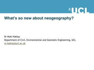 What’s so new about neogeography?



Dr Muki Haklay
Department of Civil, Environmental and Geomatic Engineering, UCL
m.haklay@ucl.ac.uk
 