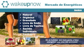 Awaken
 Natural
 Orgânico
 Granulado
 Livre de Sódio
 Livre de Taurina
 Sachês
Individuais
 Fácil de
Transportar
Mercado de Energéticos
Dê às bebidas que mais gosta o fator
energético que elas não possuem!
 