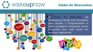 Clube de Descontos
O Clube de Descontos da
Wakeupnow Brasil está formatado
para auxiliar o Empreendedor a
obter vantagens exclusivas (como
descontos e/ou cash back) em
diversos segmentos.
 