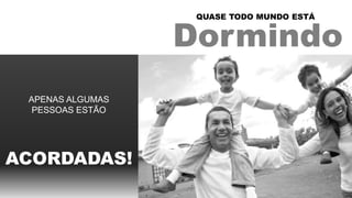Dormindo
QUASE TODO MUNDO ESTÁ
APENAS ALGUMAS
PESSOAS ESTÃO
ACORDADAS!
 