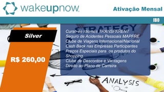 Silver
IBO
Curso de Idiomas TRANSPARENT
Seguro de Acidentes Pessoais MAPFRE
Clube de Viagens Internacional/Nacional
Cash Back nas Empresas Participantes
Preços Especiais para os produtos do
Shopping.
Clube de Descontos e Vantagens
Direito ao Plano de Carreira
Ativação Mensal
R$ 260,00
 