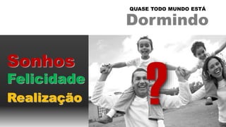 Realização
Sonhos
Felicidade
Dormindo
QUASE TODO MUNDO ESTÁ
 
