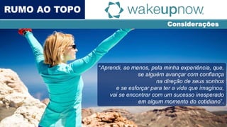 Considerações
Rumo ao Topo
“Aprendi, ao menos, pela minha experiência, que,
se alguém avançar com confiança
na direção de seus sonhos
e se esforçar para ter a vida que imaginou,
vai se encontrar com um sucesso inesperado
em algum momento do cotidiano”.
RUMO AO TOPO
 