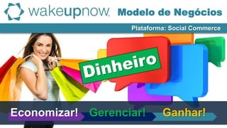 Plataforma: Social Commerce
Ganhar!Gerenciar!Economizar!
Modelo de Negócios
 