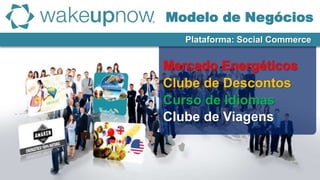 Clube de Descontos
Mercado Energéticos
Curso de Idiomas
Clube de Viagens
Plataforma: Social Commerce
Modelo de Negócios
 