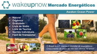  Natural
 Orgânico
 Granulado
 Livre de Sódio
 Livre de Taurina
 Sachês Individuais
 Fácil de Transportar
O Brasil é o 4° mercado mundial de energéticos.
Crescimento de mais de 10x nos últimos 10 anos!
Awaken Ocean Power
Mercado Energéticos
 