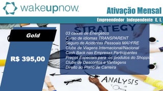 Gold 03 caixas de Energético
Curso de idiomas TRANSPARENT
Seguro de Acidentes Pessoais MAPFRE
Clube de Viagens Internacional/Nacional
Cash Back nas Empresas Participantes
Preços Especiais para os produtos do Shopping
Clube de Descontos e Vantagens
Direito ao Plano de Carreira
R$ 395,00
Ativação Mensal
Empreendedor Independente E. I.
 