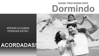 APENAS ALGUMAS
PESSOAS ESTÃO
ACORDADAS!
Dormindo
QUASE TODO MUNDO ESTÁ
 