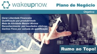 Gerar Liberdade Financeira
Qualificação por produtividade
Meta de Atividade Mensal Mínima
Reconhecimento por resultados efetivos
Ganhos Fixos por camada de qualificação
Rumo ao Topo!
Objetivo
Plano de Negócio
 