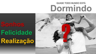 Realização
Sonhos
Felicidade
Dormindo
QUASE TODO MUNDO ESTÁ
 