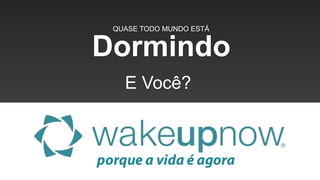 E Você?
Dormindo
QUASE TODO MUNDO ESTÁ
 