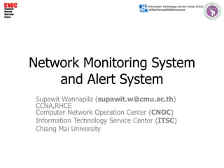 Network Monitoring System
and Alert System
Supawit Wannapila (supawit.w@cmu.ac.th)
CCNA,RHCE
Computer Network Operation Center (CNOC)
Information Technology Service Center (ITSC)
Chiang Mai University
 