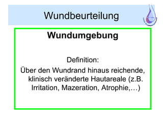 Wundbeurteilung
Wundumgebung
Definition:
Über den Wundrand hinaus reichende,
klinisch veränderte Hautareale (z.B.
Irritation, Mazeration, Atrophie,…)
 