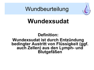 Wundbeurteilung
Wundexsudat
Definition:
Wundexsudat ist durch Entzündung
bedingter Austritt von Flüssigkeit (ggf.
auch Zellen) aus den Lymph- und
Blutgefäßen
 