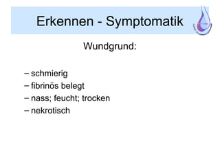 Erkennen - Symptomatik
Wundgrund:
– schmierig
– fibrinös belegt
– nass; feucht; trocken
– nekrotisch
 