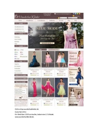 Online shop wunderbarkleider.de
Gutschein infor：
Ein Kleid über 120 Euro kuafen, bekommen 5 % Rabatt.
www.wunderbarkleider.de.
 