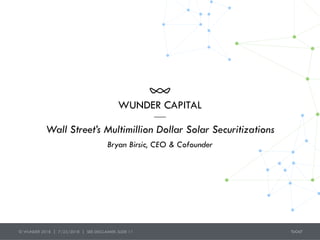 WUNDER CAPITAL
Wall Street’s Multimillion Dollar Solar Securitizations 
Bryan Birsic, CEO & Cofounder
© WUNDER 2018 | 7/23/2018 | SEE DISCLAIMER: SLIDE 11
 