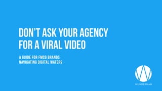 Don’t ask your agency
for a viral video
A GUIDE FOR FMCG BRANDS
NAVIGATING DIGITAL WATERS
 