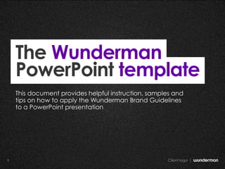 Client logo1 Client logo1
The Wunderman
PowerPoint template
This document provides helpful instruction, samples and
tips on how to apply the Wunderman Brand Guidelines
to a PowerPoint presentation
 