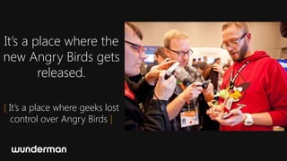 It’s a place where the
new Angry Birds gets
        released.

[ It’s a place where geeks lost
  control over Angry Birds ]
 