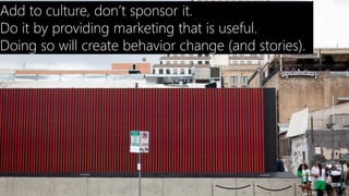 Add to culture, don’t sponsor it.
Do it by providing marketing that is useful.
Doing so will create behavior change (and stories).
 