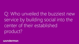 Q: Who unveiled the buzziest new
service by building social into the
center of their established
product?
 