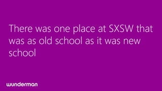 There was one place at SXSW that
was as old school as it was new
school
 