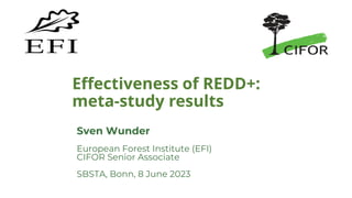 Effectiveness of REDD+:
meta-study results
Sven Wunder
European Forest Institute (EFI)
CIFOR Senior Associate
SBSTA, Bonn, 8 June 2023
 
