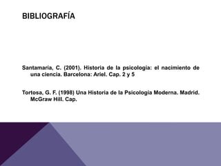 BIBLIOGRAFÍA
Santamaría, C. (2001). Historia de la psicología: el nacimiento de
una ciencia. Barcelona: Ariel. Cap. 2 y 5
Tortosa, G. F. (1998) Una Historia de la Psicología Moderna. Madrid.
McGraw Hill. Cap.
 
