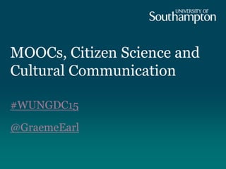 MOOCs, Citizen Science and
Cultural Communication
#WUNGDC15
@GraemeEarl
 