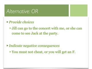 Alternative: OR
 Provide choices
  Jill can go to the concert with me, or she can
  come to see Jack at the party.


 Indicate negative consequences
  You must not cheat, or you will get an F.
 